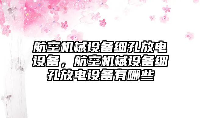 航空機械設(shè)備細孔放電設(shè)備，航空機械設(shè)備細孔放電設(shè)備有哪些