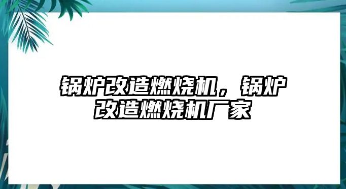 鍋爐改造燃燒機，鍋爐改造燃燒機廠家