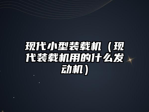 現(xiàn)代小型裝載機(jī)（現(xiàn)代裝載機(jī)用的什么發(fā)動(dòng)機(jī)）