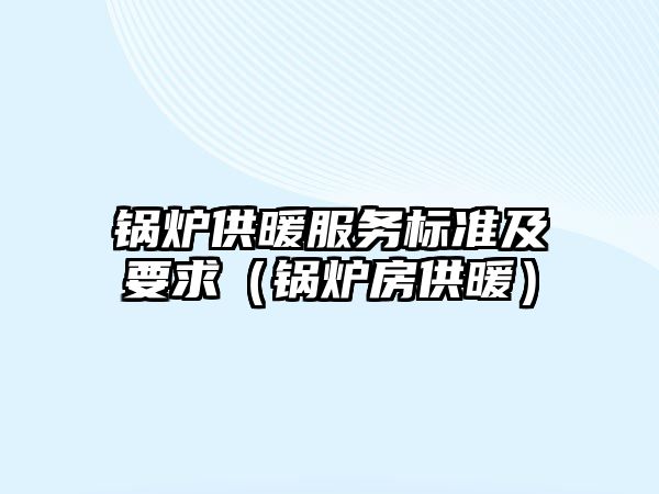 鍋爐供暖服務標準及要求（鍋爐房供暖）