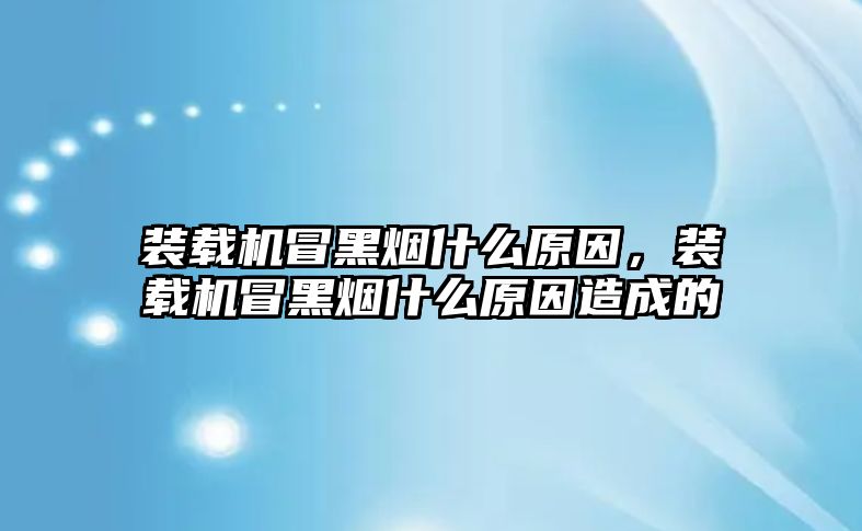 裝載機冒黑煙什么原因，裝載機冒黑煙什么原因造成的