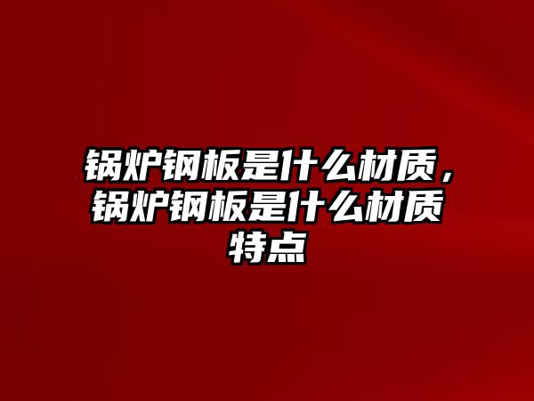 鍋爐鋼板是什么材質，鍋爐鋼板是什么材質特點