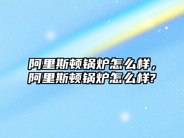 阿里斯頓鍋爐怎么樣，阿里斯頓鍋爐怎么樣?