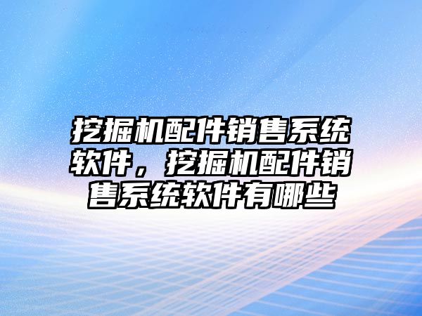 挖掘機配件銷售系統軟件，挖掘機配件銷售系統軟件有哪些