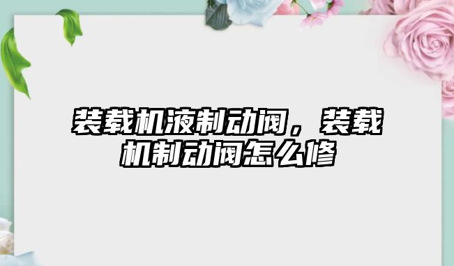 裝載機液制動閥，裝載機制動閥怎么修