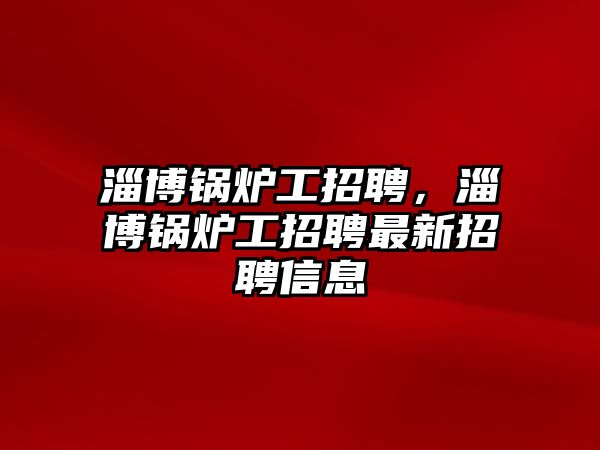 淄博鍋爐工招聘，淄博鍋爐工招聘最新招聘信息