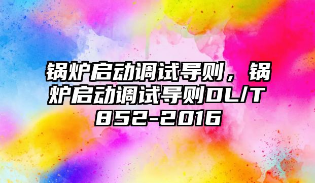 鍋爐啟動調試導則，鍋爐啟動調試導則DL/T852-2016