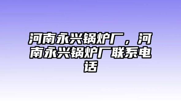 河南永興鍋爐廠，河南永興鍋爐廠聯系電話