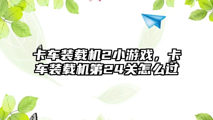 卡車裝載機2小游戲，卡車裝載機第24關怎么過