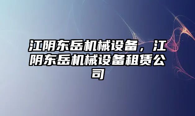 江陰東岳機械設備，江陰東岳機械設備租賃公司