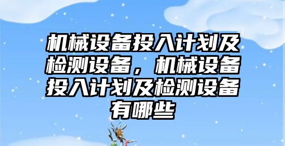 機械設備投入計劃及檢測設備，機械設備投入計劃及檢測設備有哪些