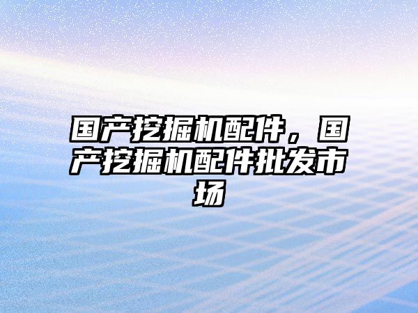 國產挖掘機配件，國產挖掘機配件批發市場