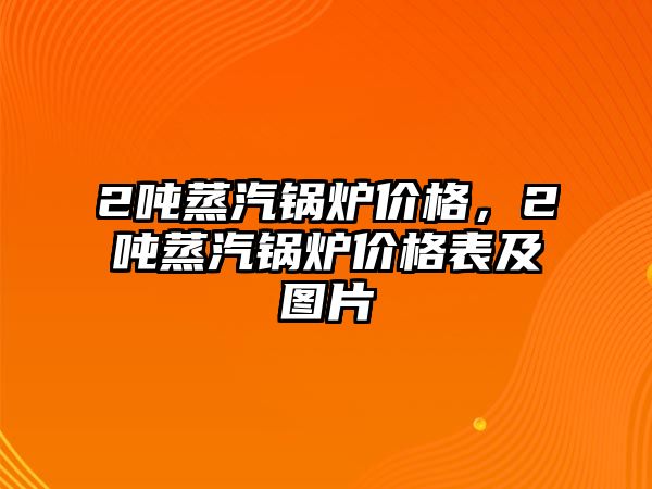 2噸蒸汽鍋爐價格，2噸蒸汽鍋爐價格表及圖片