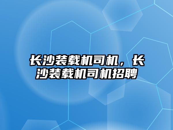 長沙裝載機司機，長沙裝載機司機招聘