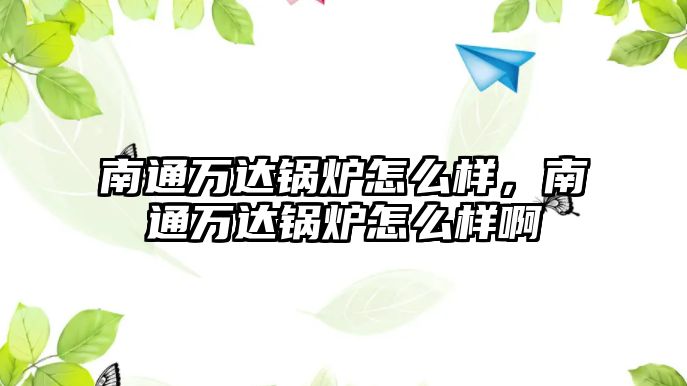 南通萬達鍋爐怎么樣，南通萬達鍋爐怎么樣啊