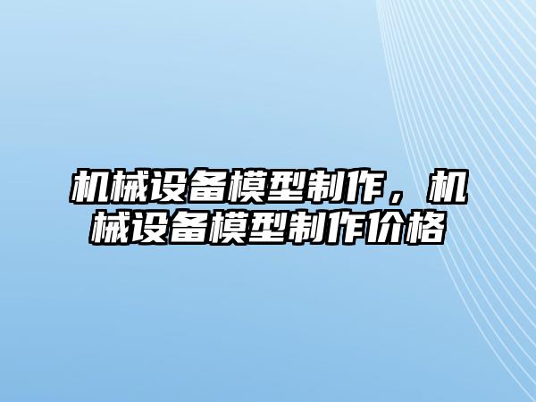 機(jī)械設(shè)備模型制作，機(jī)械設(shè)備模型制作價(jià)格