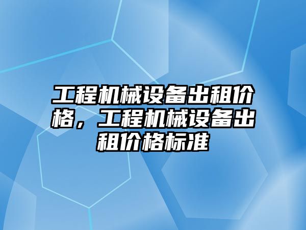 工程機械設備出租價格，工程機械設備出租價格標準