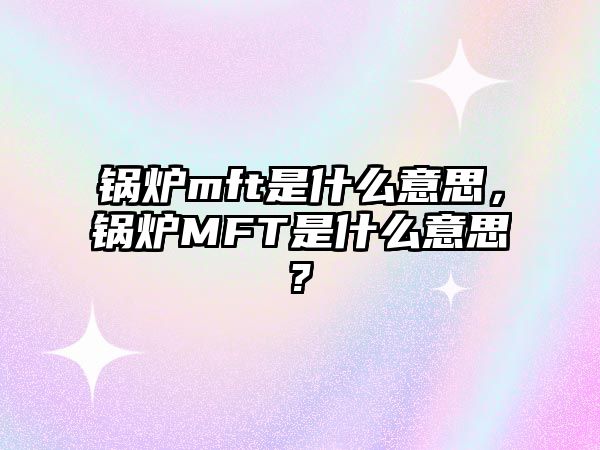 鍋爐mft是什么意思，鍋爐MFT是什么意思?