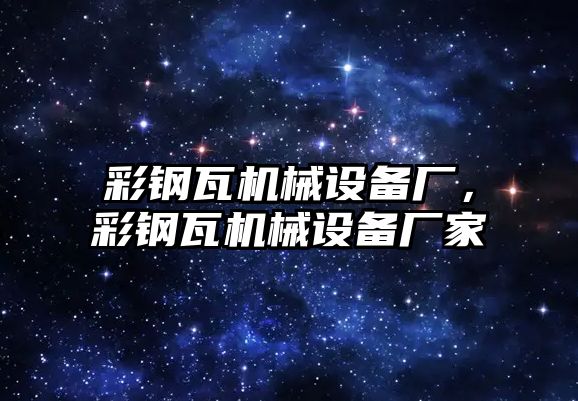 彩鋼瓦機械設備廠，彩鋼瓦機械設備廠家