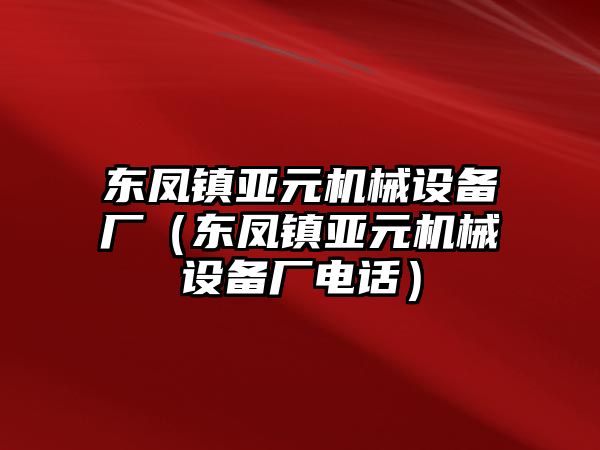 東鳳鎮(zhèn)亞元機(jī)械設(shè)備廠（東鳳鎮(zhèn)亞元機(jī)械設(shè)備廠電話(huà)）