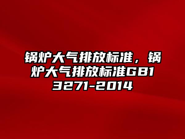 鍋爐大氣排放標準，鍋爐大氣排放標準GB13271-2014