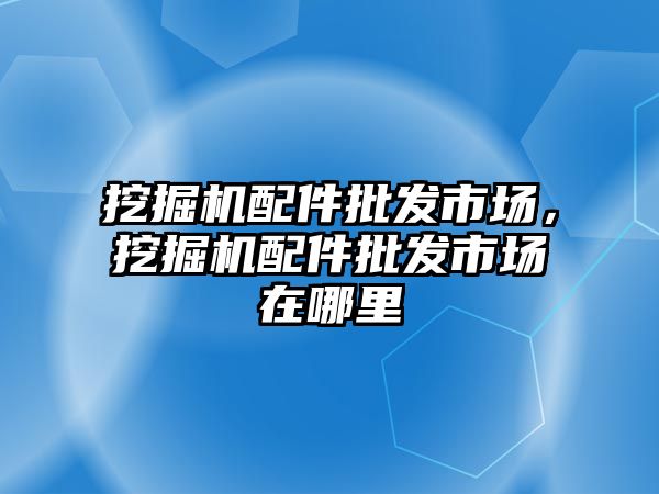 挖掘機配件批發市場，挖掘機配件批發市場在哪里