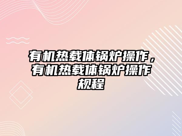 有機熱載體鍋爐操作，有機熱載體鍋爐操作規(guī)程