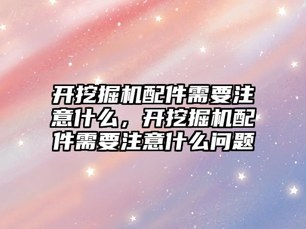 開挖掘機配件需要注意什么，開挖掘機配件需要注意什么問題