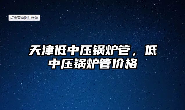 天津低中壓鍋爐管，低中壓鍋爐管價格