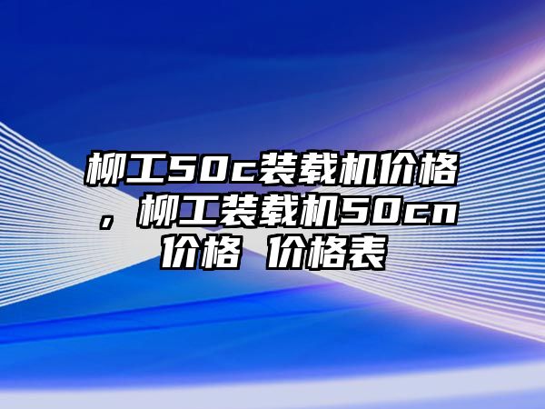 柳工50c裝載機(jī)價(jià)格，柳工裝載機(jī)50cn價(jià)格 價(jià)格表