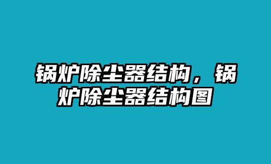 鍋爐除塵器結構，鍋爐除塵器結構圖