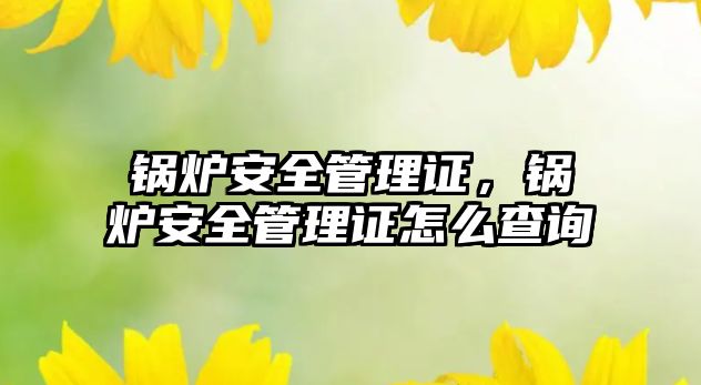 鍋爐安全管理證，鍋爐安全管理證怎么查詢