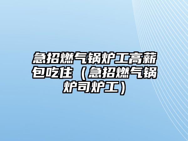 急招燃氣鍋爐工高薪包吃?。闭腥細忮仩t司爐工）