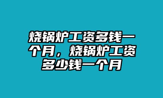 燒鍋爐工資多錢一個(gè)月，燒鍋爐工資多少錢一個(gè)月