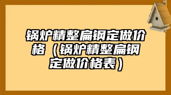 鍋爐精整扁鋼定做價格（鍋爐精整扁鋼定做價格表）