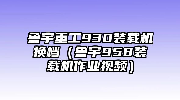 魯宇重工930裝載機(jī)換檔（魯宇958裝載機(jī)作業(yè)視頻）