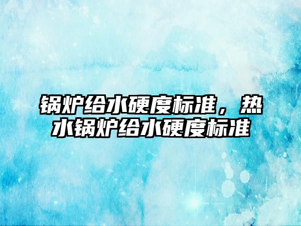 鍋爐給水硬度標準，熱水鍋爐給水硬度標準