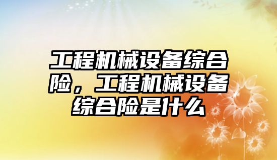 工程機械設備綜合險，工程機械設備綜合險是什么