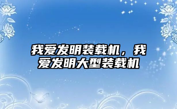 我愛發明裝載機，我愛發明大型裝載機