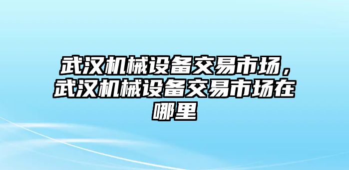 武漢機械設備交易市場，武漢機械設備交易市場在哪里