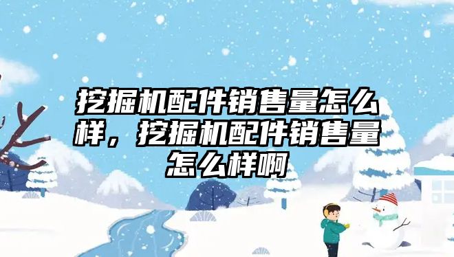 挖掘機配件銷售量怎么樣，挖掘機配件銷售量怎么樣啊