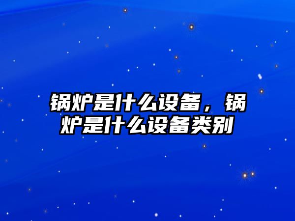 鍋爐是什么設備，鍋爐是什么設備類別