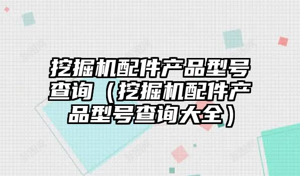 挖掘機配件產品型號查詢（挖掘機配件產品型號查詢大全）