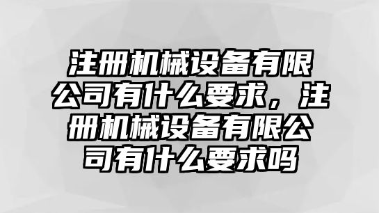 注冊機械設備有限公司有什么要求，注冊機械設備有限公司有什么要求嗎