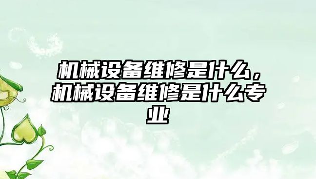 機械設(shè)備維修是什么，機械設(shè)備維修是什么專業(yè)