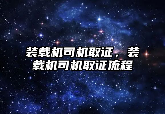 裝載機司機取證，裝載機司機取證流程