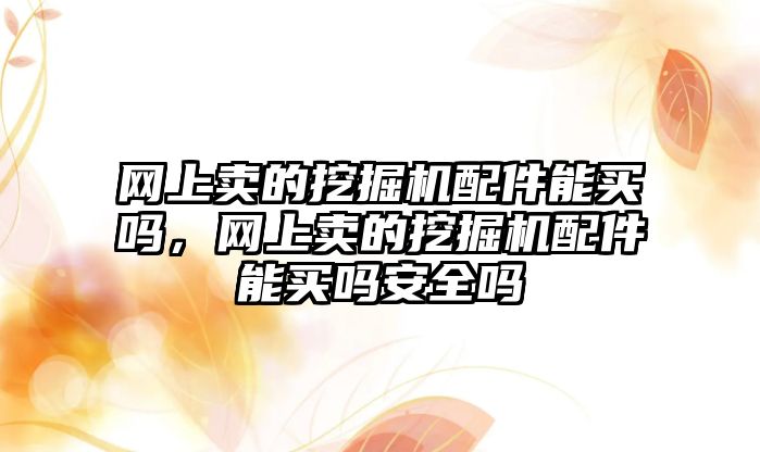 網上賣的挖掘機配件能買嗎，網上賣的挖掘機配件能買嗎安全嗎