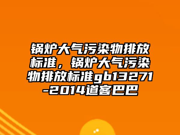 鍋爐大氣污染物排放標準，鍋爐大氣污染物排放標準gb13271-2014道客巴巴