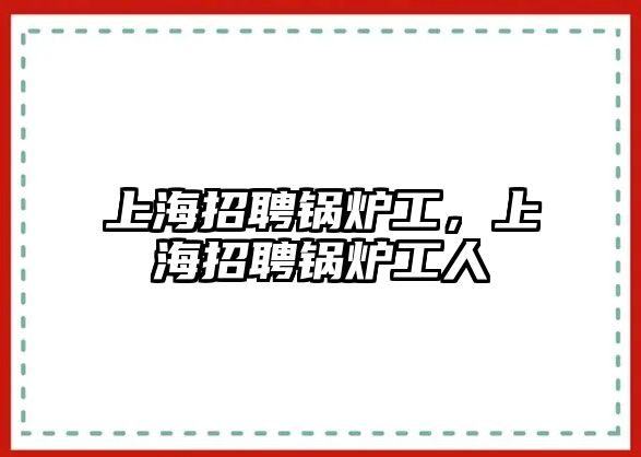 上海招聘鍋爐工，上海招聘鍋爐工人