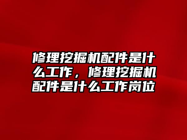 修理挖掘機配件是什么工作，修理挖掘機配件是什么工作崗位